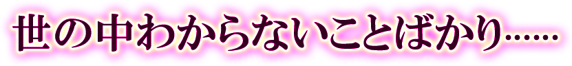 世の中わからないことばかり……