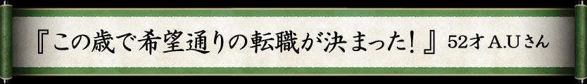 『この歳で希望通りの転職が決まった！』　52才A.Uさん