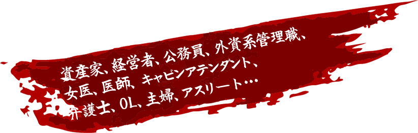 資産家、経営者、公務員、外資系管理職、女医、医師、キャビンアテンダント、弁護士、OL、主婦、アスリート…